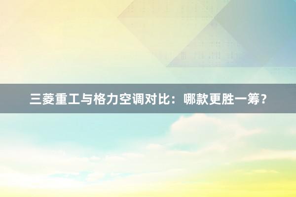 三菱重工与格力空调对比：哪款更胜一筹？