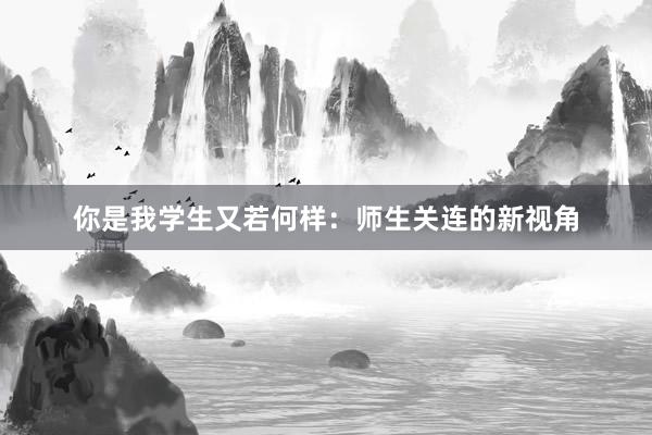 你是我学生又若何样：师生关连的新视角